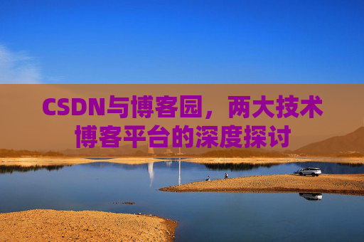 CSDN与博客园,两大技术博客平台的深度探讨 CSDN与博客园,两大技术博客平台的深度探讨